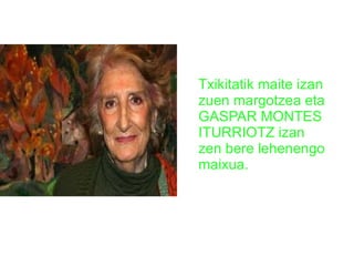 Txikitatik maite izan
zuen margotzea eta
GASPAR MONTES
ITURRIOTZ izan
zen bere lehenengo
maixua.

 