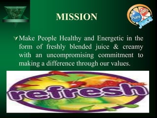 MISSION

 Make People Healthy and Energetic in the
 form of freshly blended juice & creamy
 with an uncompromising commitment to
 making a difference through our values.
 