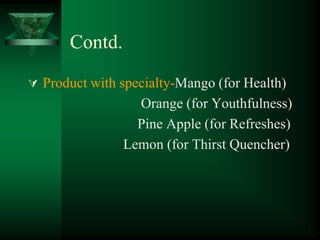 Contd.

 Product with specialty-Mango (for Health)
                  Orange (for Youthfulness)
                  Pine Apple (for Refreshes)
                Lemon (for Thirst Quencher)
 