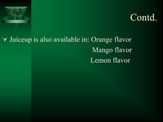 Contd.

 Juiceup is also available in: Orange flavor
                              Mango flavor
                              Lemon flavor
 