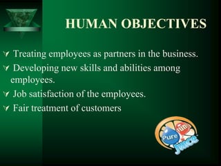 HUMAN OBJECTIVES

 Treating employees as partners in the business.
 Developing new skills and abilities among
 employees.
 Job satisfaction of the employees.
 Fair treatment of customers
 