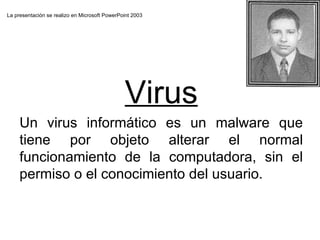 La presentación se realizo en Microsoft PowerPoint 2003 Virus Un  virus  informático  es  un  malware  que tiene por objeto alterar el normal funcionamiento de la computadora, sin el permiso o el conocimiento del usuario. 