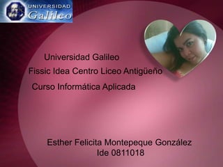 Universidad Galileo  Fissic Idea Centro Liceo Antigüeño Curso Informática Aplicada  Esther Felicita MontepequeGonzález  Ide 0811018 