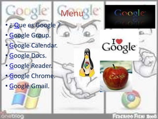 Menu
• ¿ Que es Google ?
• Google Group.
• Google Calendar.
• Google Docs.
• Google Reader.
• Google Chrome.
• Google Gmail.
 