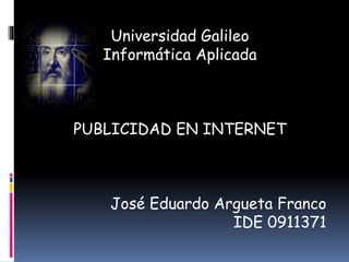 Universidad Galileo
Informática Aplicada
PUBLICIDAD EN INTERNET
José Eduardo Argueta Franco
IDE 0911371
 