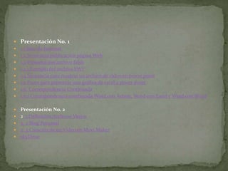  Presentación No. 1
 1.1 Sitio de Internet
 1.2 Secuencia publicación página Web
 1.3 Presentación archivo falsh
 1.3.1 Ejemplo del archivo SWF
 1.4 Secuencia para mostrar un archivo de video en power point
 1.5 Pasos para presentar una gráfica de excel a power point
 1.6. Correspondencia Combinada
 1.6.1 Correspondencia combinada Word con Access, Word con Excel y Word con Word
 Presentación No. 2
 2. 1 Definición Archivos Varios
 2. 2 Blog Personal
 2. 3 Creación de un Video en Movi Maker
 skyDrive
 
