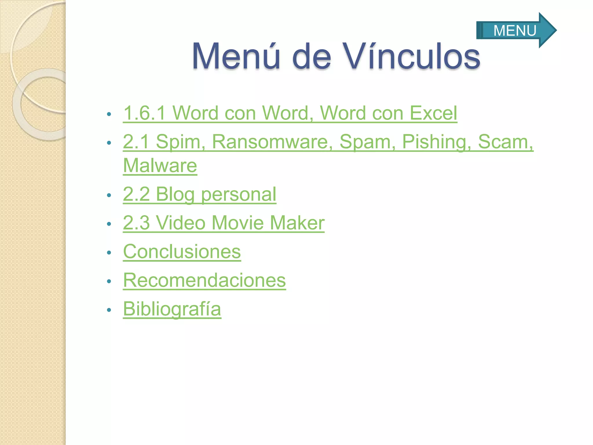 Menú de Vínculos
• 1.6.1 Word con Word, Word con Excel
• 2.1 Spim, Ransomware, Spam, Pishing, Scam,
Malware
• 2.2 Blog personal
• 2.3 Video Movie Maker
• Conclusiones
• Recomendaciones
• Bibliografía
MENU
 