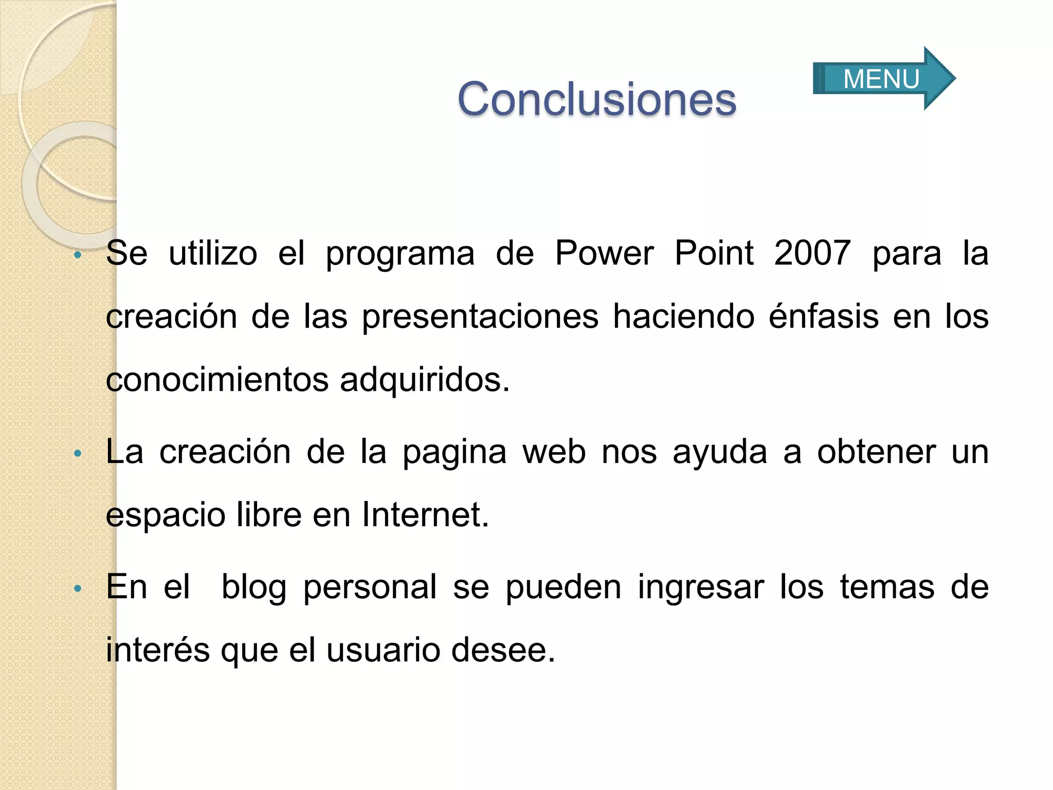 Conclusiones
• Se utilizo el programa de Power Point 2007 para la
creación de las presentaciones haciendo énfasis en los
conocimientos adquiridos.
• La creación de la pagina web nos ayuda a obtener un
espacio libre en Internet.
• En el blog personal se pueden ingresar los temas de
interés que el usuario desee.
MENU
 