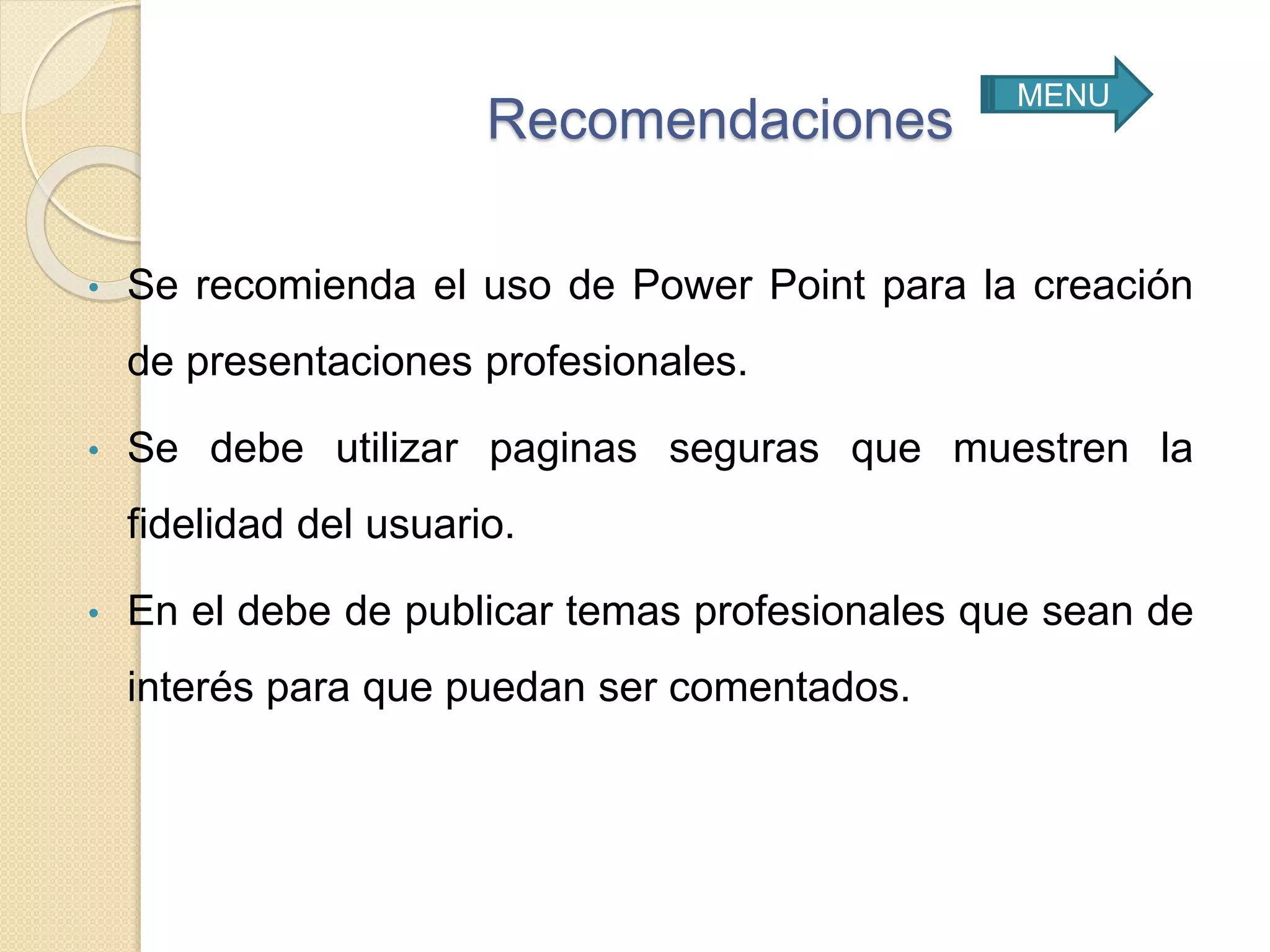 Recomendaciones
• Se recomienda el uso de Power Point para la creación
de presentaciones profesionales.
• Se debe utilizar paginas seguras que muestren la
fidelidad del usuario.
• En el debe de publicar temas profesionales que sean de
interés para que puedan ser comentados.
MENU
 
