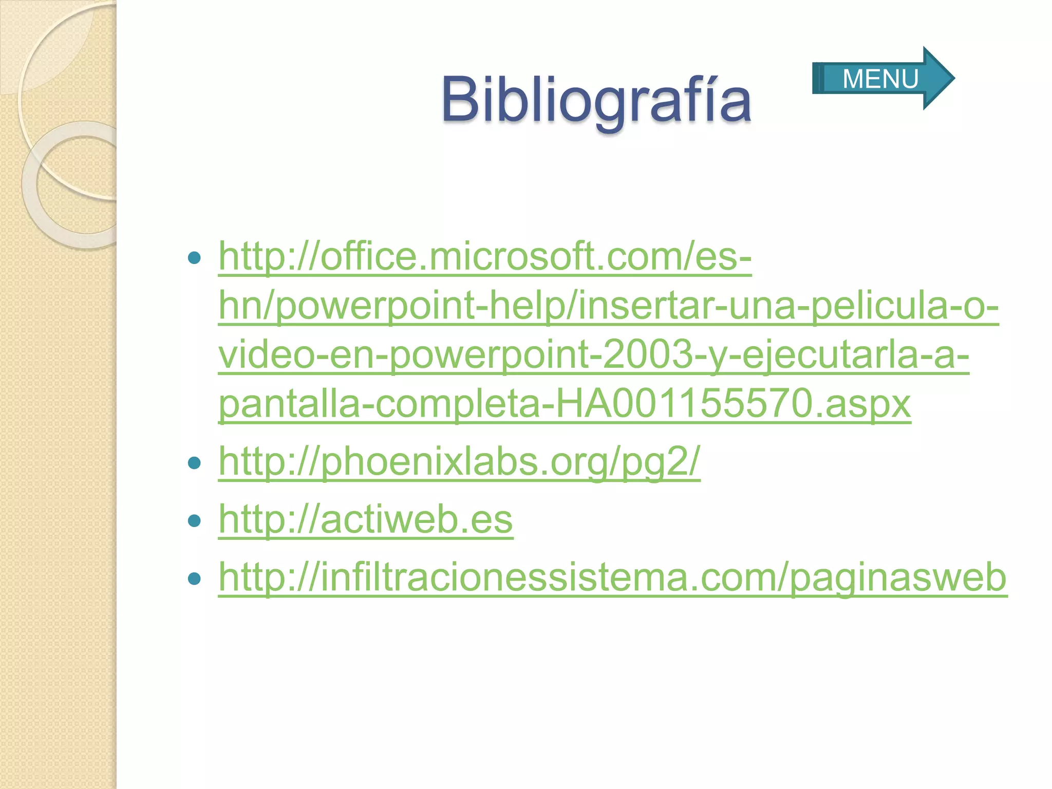 Bibliografía
 http://office.microsoft.com/es-
hn/powerpoint-help/insertar-una-pelicula-o-
video-en-powerpoint-2003-y-ejecutarla-a-
pantalla-completa-HA001155570.aspx
 http://phoenixlabs.org/pg2/
 http://actiweb.es
 http://infiltracionessistema.com/paginasweb
MENU
 
