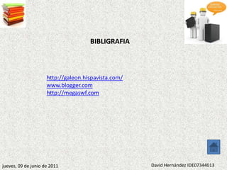BIBLIGRAFIA



                     http://galeon.hispavista.com/
                     www.blogger.com
                     http://megaswf.com




jueves, 09 de junio de 2011                          David Hernández IDE07344013
 