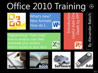 Office 2010 Training




                                      Death by PPT
                                       Introduction
                                    Useful Add-Ons



                                                      By Alexander Babich
                What’s new?
                New formats
                How do I…
      Intro
Diagramming? That’s easy!
How to analyze your data
Automate your actions
Restrict access to your docs




Summary               Book     Software               Add
                                                                            2011
 