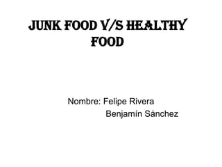 Junk food v/s healthy food  Nombre: Felipe Rivera                           Benjamín Sánchez 