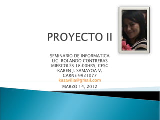 SEMINARIO DE INFORMATICA
 LIC. ROLANDO CONTRERAS
MIERCOLES 18:00HRS, CESG
    KAREN J. SAMAYOA V.
       CARNE 9921077
    kasavilla@gmail.com
    MARZO 14, 2012
 