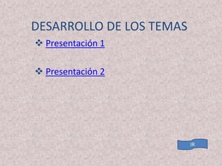 DESARROLLO DE LOS TEMAS
 Presentación 1

 Presentación 2
 