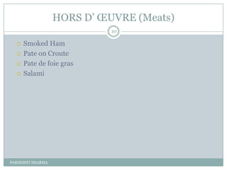 HORS D’ ŒUVRE (Meats)
                             10

     Smoked Ham
     Pate on Croute
     Pate de foie gras
     Salami




PARIKSHIT SHARMA
 