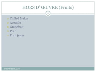 HORS D’ ŒUVRE (Fruits)
                             11

     Chilled Melon
     Avocado
     Grapefruit
     Pear
     Fruit juices




PARIKSHIT SHARMA
 