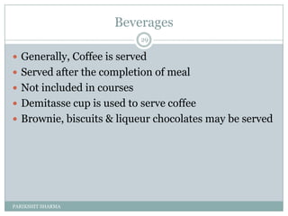 Beverages
                            29

 Generally, Coffee is served
 Served after the completion of meal
 Not included in courses
 Demitasse cup is used to serve coffee
 Brownie, biscuits & liqueur chocolates may be served




PARIKSHIT SHARMA
 