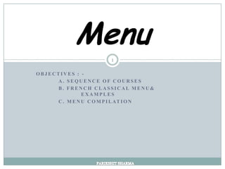 Menu
                       1

OBJECTIVES : -
     A. SEQUENCE OF COURSES
     B. FRENCH CLASSICAL MENU&
               EXAMPLES
     C . M E N U C O M P I L AT I O N
 