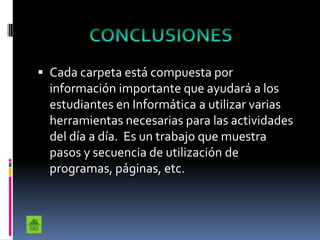  Cada carpeta está compuesta por
información importante que ayudará a los
estudiantes en Informática a utilizar varias
herramientas necesarias para las actividades
del día a día. Es un trabajo que muestra
pasos y secuencia de utilización de
programas, páginas, etc.
 
