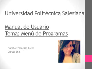Universidad Politécnica Salesiana
Manual de Usuario
Tema: Menú de Programas
Nombre: Vanessa Arcos
Curso: 262
 