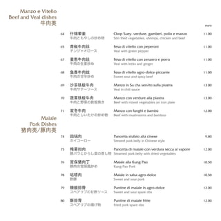 Chop Suey. verdure, gamberi, pollo e manzo
Stirr fried vegetables, shrimps, chicken and beef
Fesa di vitello con peperoni
Veal with green pepper
Fesa di vitello con zenzero e porro
Veal with leeks and ginger
Fesa di vitello agro-dolce-piccante
Sweet sour and spicy beef
Manzo in Sa cha servito sulla piastra
Veal in chili sauce
Manzo con verdure alla piastra
Beef with mixed vegetables on iron plate
Manzo con funghi e bambù
Beef with mushrooms and bamboo
Pancetta stufato alla cinese
Stewed pork belly in Chinese style
Pancetta di maiale con verdura secca al vapore
Steamed pork belly with dried vegetables
Maiale alla Kung Pao
Kung Pao Pork
Maiale in salsa agro-dolce
Sweet and sour pork
Puntine di maiale in agro-dolce
Sweet and sour spare ribs
Puntine di maiale fritte
Fried pork spare ribs
euro
11.00
11.00
11.00
11.00
13.00
13.00
12.00
9,80
12.00
10.50
10.50
12.00
12.00
什锦荤素
牛肉ともやしの炒め物
青椒牛肉丝
チンジャオロース
姜葱牛肉丝
牛肉の生姜炒め
鱼香牛肉丝
牛肉の甘辛炒め
沙茶铁板牛肉
牛肉サテーソース
蔬菜铁板牛肉
牛肉と野菜の鉄板焼き
双冬牛肉
牛肉としいたけの炒め物
回锅肉
ホイコーロー
梅菜扣肉
豚バラとからし菜の蒸し物
宫保猪肉丁
豚肉の宮保風炒め
咕唠肉
酢豚
糖醋排骨
スペアリブの甘酢ソース
酥排骨
スペアリブの揚げ物
64
65
67
68
69
70
71
74
75
76
78
79
80
Maiale
Pork Dishes
猪肉类/豚肉类
Manzo e Vitello
Beef and Veal dishes
牛肉类
 