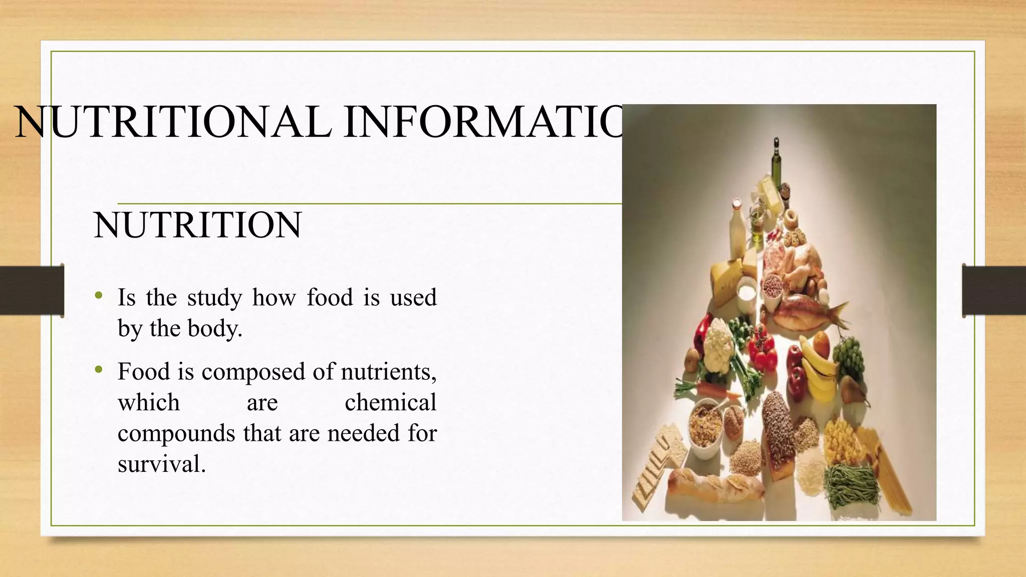 NUTRITIONAL INFORMATION
NUTRITION
• Is the study how food is used
by the body.
• Food is composed of nutrients,
which are chemical
compounds that are needed for
survival.
 