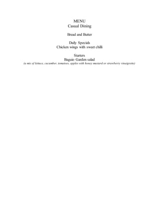MENU
Casual Dining
Bread and Butter
Daily Specials
Chicken wings with sweet chilli
Starters
Baguio Garden salad
(a mix of lettuce, cucumber, tomatoes, apples with honey mustard or strawberry vinaigrette)
 