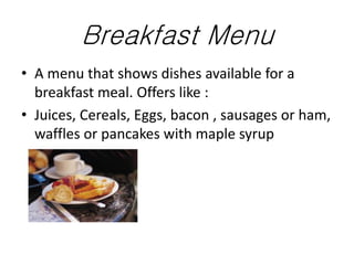 Breakfast Menu
• A menu that shows dishes available for a
breakfast meal. Offers like :
• Juices, Cereals, Eggs, bacon , s...