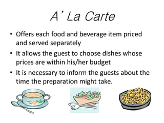 A’ La Carte
• Offers each food and beverage item priced
and served separately
• It allows the guest to choose dishes whose...