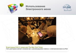 Использование
                           Электронного меню




В ресторане Erik S. Lesser для The New York Times:
Гость ресторана смотрит описания вин с рекомендациями сомелье в электронном меню на iPad
 