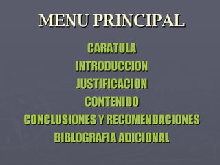 MENU PRINCIPAL CARATULA INTRODUCCION JUSTIFICACION CONTENIDO CONCLUSIONES Y RECOMENDACIONES BIBLOGRAFIA ADICIONAL 