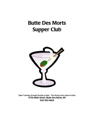 Butte Des Morts
           Supper Club




Open Tuesday through Sunday at 4pm. The dining room opens at 5pm
           5756 Main Street, Butte Des Morts, WI
                     920/582-0665
 