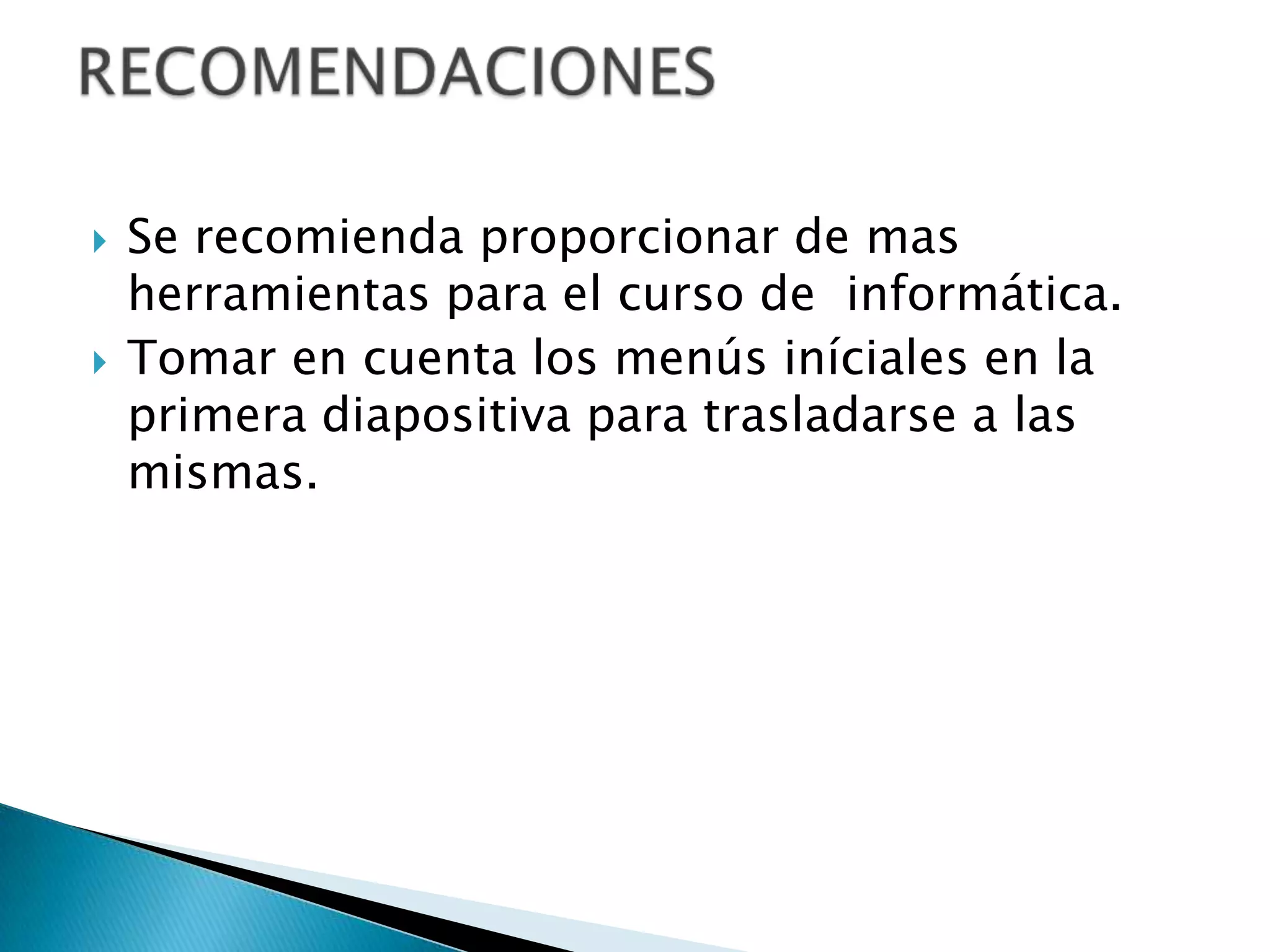    Se recomienda proporcionar de mas
    herramientas para el curso de informática.
   Tomar en cuenta los menús iníciales en la
    primera diapositiva para trasladarse a las
    mismas.
 