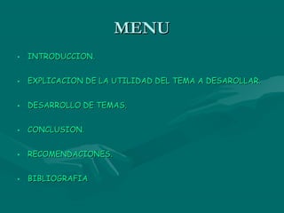 MENU
• INTRODUCCION.


• EXPLICACION DE LA UTILIDAD DEL TEMA A DESAROLLAR.


• DESARROLLO DE TEMAS.


• CONCLUSION.


• RECOMENDACIONES.


• BIBLIOGRAFIA
 