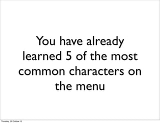 You have already
                   learned 5 of the most
                  common characters on
                         the menu

Thursday, 25 October 12
 
