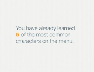 You have already learned
5 of the most common
characters on the menu.
 