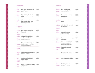 Desayunos                                     Postres

Pan      Rico pan a la francesa con   45.00   Crem- Rico postre frances            50.00
Fran-    pan y huevo.                         brule hecho como flan

Hot      Ricos hotcakes hechos al     30.00   flan      Flan casero es nuestra     20.00
cakes    gusto                                          especialidad


waf-     Waffles con forma cuadra-    20.00   chocof Rico flan con chocolate       25.00
         da o circular como usted             lan    abajo
fles
         los quiera al gusto

                                              Pastel Rico pastel con cubierta      15.00
Comidas                                       de     de chocolate

                                              choco-
Corde Rico cordero asado a la         60.00   late
ro    francesa                                          Nieve de cualquier
                                              nieve                                10.00
asado                                                   sabor usted elija

Sopa Sopa de tortilla que se          25.00
de       puede acompañar con                  Bana-     Rico platano con nieve y   25.00
         cualquier alimento                             chocolate
tortilla                                      na
                                              fruta     Una rica ensalada de       14.00
en-    Rica ensalada con todo lo      19.00             frutas con cualquier
salada que usted quiera (incluye                        fruta que usted guste
         cualquier aderezo)
                                              gelati- Gelatin de cualquier         12.00
Cenas                                                 sabor
                                              na

sand-    Sandwich hecho con nuetras 15.00               Ricas donas de sabores     28.00
                                              donas
wich     mejores verduras



sin-     Quesadillas con queso y      20.00   Pay       Pay de manzana casero      24.00
croniz   jamon adentro

adas
         Bolillo a la mitad con queso 12.00   Pan al Cualquier pan que a           10.00
mol-
         y frijol arriba.                     gusto usted se le ocurra
letes
 