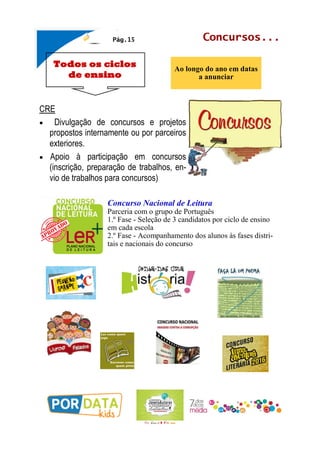 Todos os ciclos
de ensino
Concursos...
Ao longo do ano em datas
a anunciar
Pág.15
CRE
 Divulgação de concursos e projetos
propostos internamente ou por parceiros
exteriores.
 Apoio à participação em concursos
(inscrição, preparação de trabalhos, en-
vio de trabalhos para concursos)
Concurso Nacional de Leitura
Parceria com o grupo de Português
1.º Fase - Seleção de 3 candidatos por ciclo de ensino
em cada escola
2.º Fase - Acompanhamento dos alunos às fases distri-
tais e nacionais do concurso
 