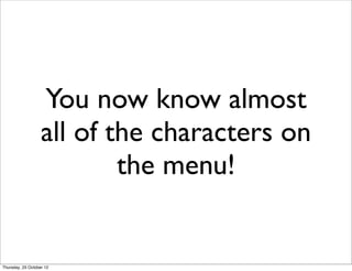 You now know almost
                   all of the characters on
                           the menu!


Thursday, 25 October 12
 