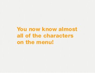 You now know almost
all of the characters
on the menu!
 