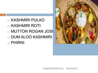  KASHMIRI PULAO
 KASHMIRI ROTI
 MUTTON ROGAN JOSH
 DUM ALOO KASHMIRI
 PHIRNI
NSK NOTES
2
KUMARS RECIPE FILE
 