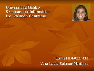 Carnet IDE0227034 Vera Lucía Salazar Martínez Universidad Galileo Seminario de Informática Lic. Rolando Contreras 