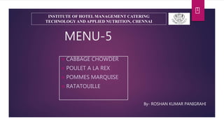MENU-5
 CABBAGE CHOWDER
 POULET A LA REX
 POMMES MARQUISE
 RATATOUILLE
1
INSTITUTE OF HOTEL MANAGEMENT CATERING
TECHNOLOGY AND APPLIED NUTRITION, CHENNAI
By- ROSHAN KUMAR PANIGRAHI
 
