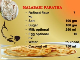 MALABARI PARATHA
• Refined flour 7
kg
• Salt 100 gm
• Sugar 100 gm
• Milk optional 250 ml
• Egg optional 10
no
• Water to knead
• Coconut oil 750 ml
KUMARS RECIPE FILE 4NSK NOTES
 