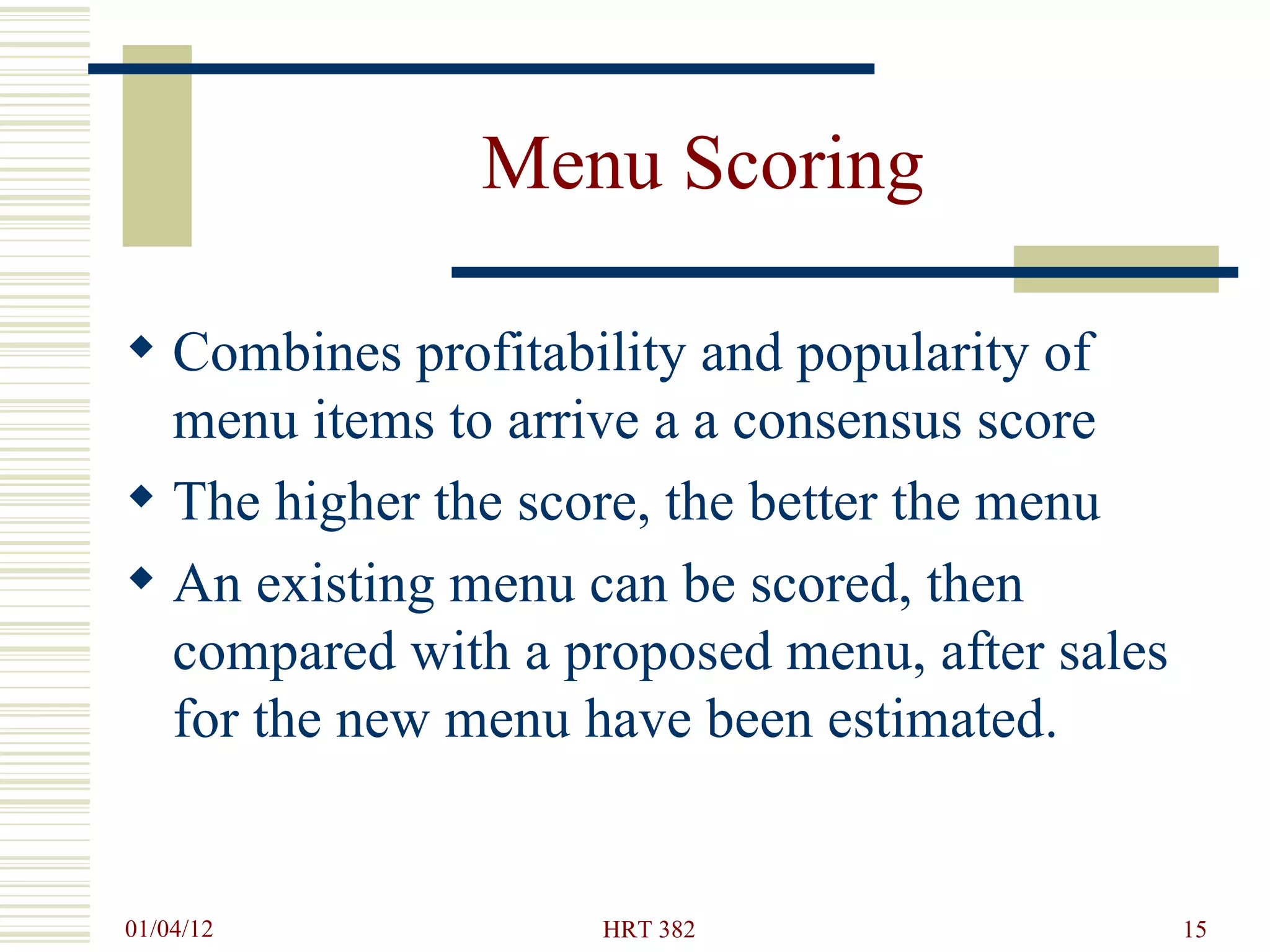 Menu Scoring Combines profitability and popularity of menu items to arrive a a consensus score The higher the score, the better the menu An existing menu can be scored, then compared with a proposed menu, after sales for the new menu have been estimated. 