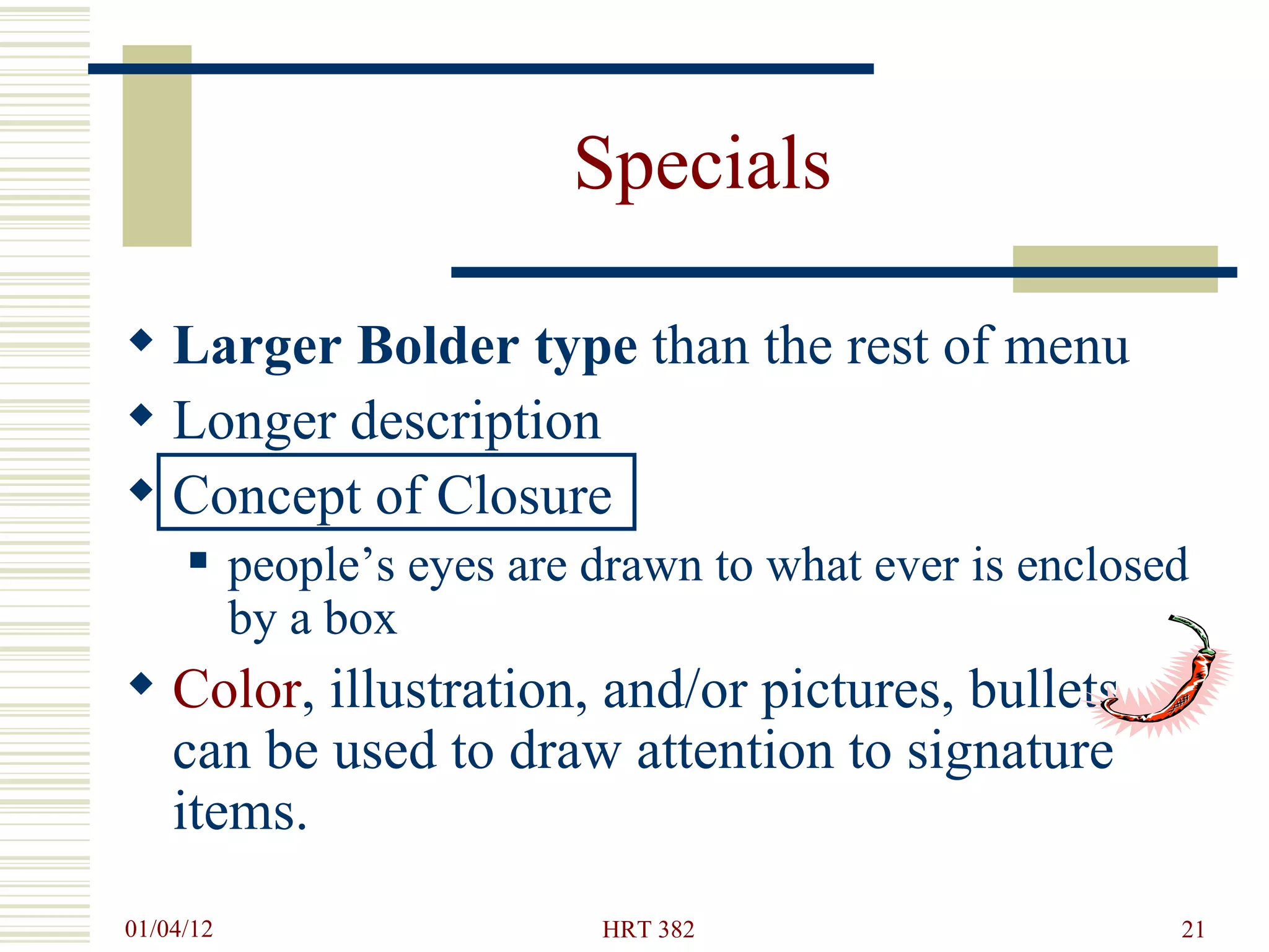 Specials Larger Bolder type  than the rest of menu Longer description Concept of Closure  people’s eyes are drawn to what ever is enclosed by a box Color , illustration, and/or pictures, bullets  can be used to draw attention to signature items. 