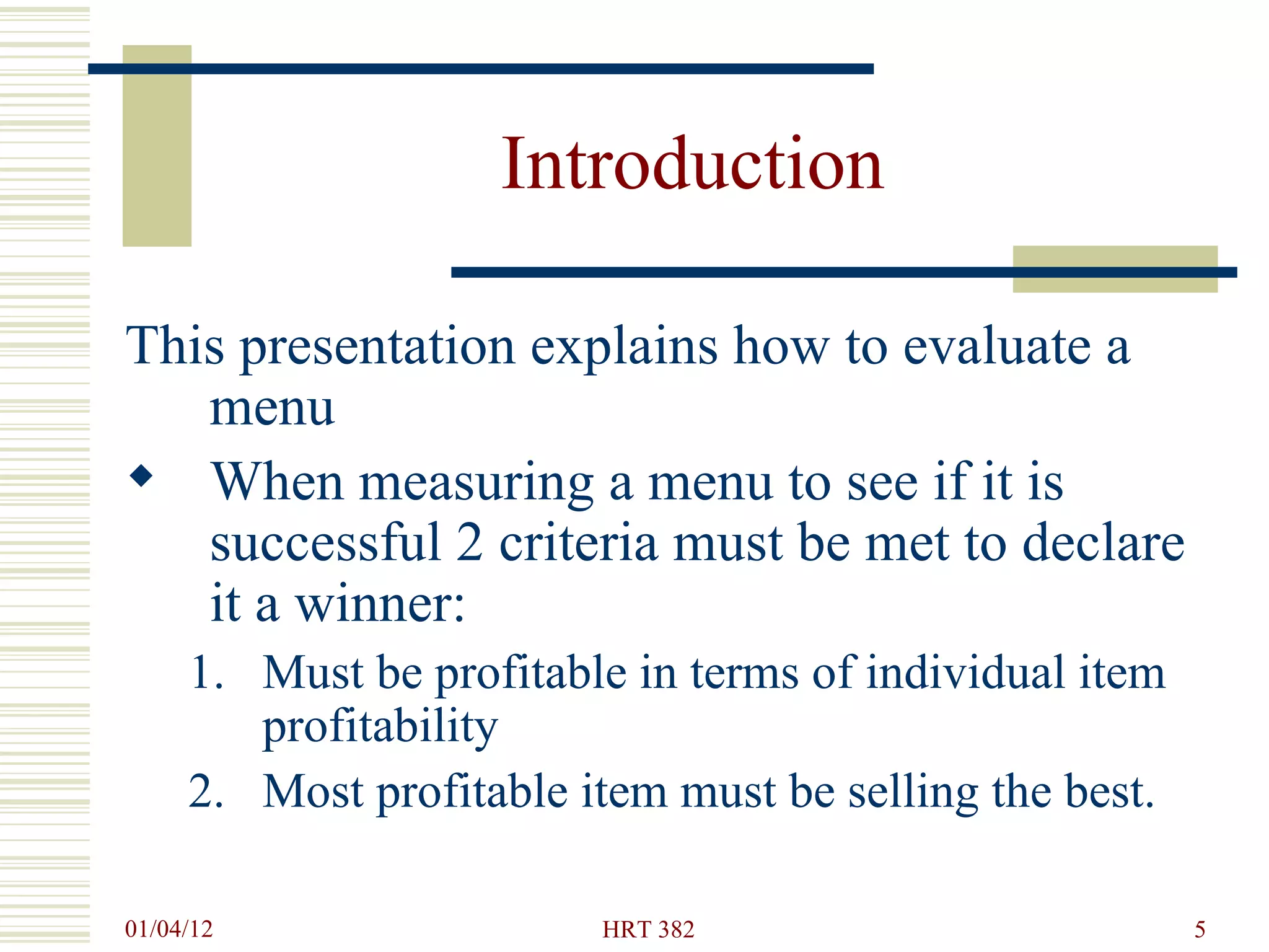 Introduction  This presentation explains how to evaluate a menu When measuring a menu to see if it is successful 2 criteria must be met to declare it a winner: Must be profitable in terms of individual item profitability Most profitable item must be selling the best. 
