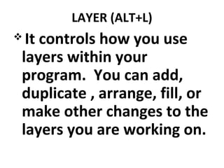 LAYER (ALT+L)
 It controls how you use
layers within your
program. You can add,
duplicate , arrange, fill, or
make other changes to the
layers you are working on.
 