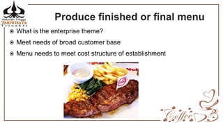 Produce finished or final menu
 What is the enterprise theme?
 Meet needs of broad customer base
 Menu needs to meet cost structure of establishment
 